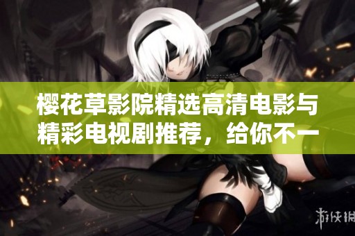 櫻花草影院精選高清電影與精彩電視劇推薦，給你不一樣的觀影體驗(yàn)