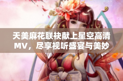 天美麻花聯(lián)袂獻(xiàn)上星空高清MV，盡享視聽盛宴與美妙旋律