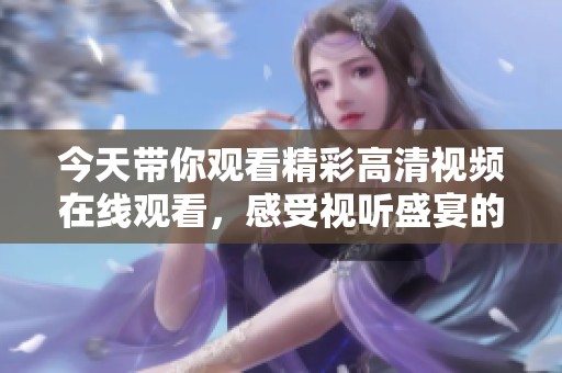 今天帶你觀看精彩高清視頻在線觀看，感受視聽盛宴的絕妙體驗！