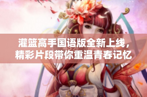 灌籃高手國(guó)語(yǔ)版全新上線，精彩片段帶你重溫青春記憶