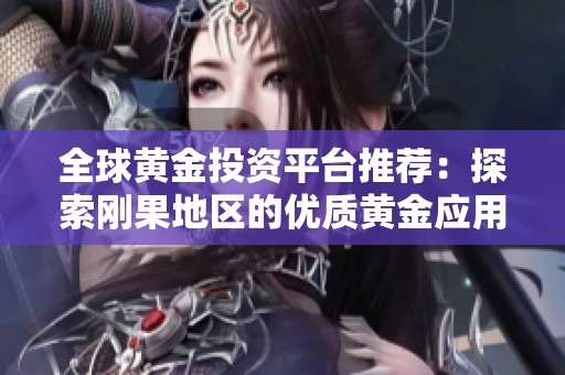 全球黃金投資平臺(tái)推薦:探索剛果地區(qū)的優(yōu)質(zhì)黃金應(yīng)用程序大全 全球黃金投資平臺(tái)推薦:探索剛果地區(qū)的優(yōu)質(zhì)黃金應(yīng)用程序大全