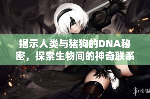 揭示人類與豬狗的DNA秘密，探索生物間的神奇聯(lián)系與差異