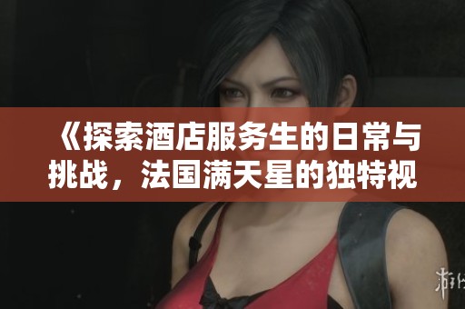 《探索酒店服務生的日常與挑戰(zhàn)，法國滿天星的獨特視角》