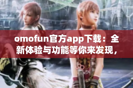 omofun官方app下載：全新體驗與功能等你來發(fā)現(xiàn)，速來下載吧！