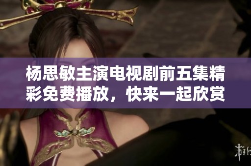 楊思敏主演電視劇前五集精彩免費(fèi)播放，快來一起欣賞動人故事吧