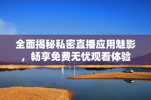 全面揭秘私密直播應(yīng)用魅影，暢享免費無憂觀看體驗