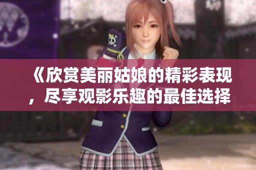 《欣賞美麗姑娘的精彩表現(xiàn)，盡享觀影樂趣的最佳選擇》