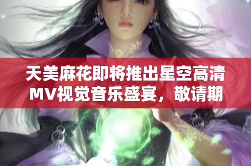 天美麻花即將推出星空高清MV視覺音樂盛宴，敬請期待震撼體驗