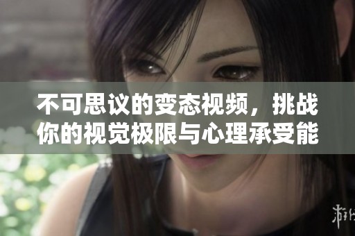 不可思議的變態(tài)視頻，挑戰(zhàn)你的視覺極限與心理承受能力