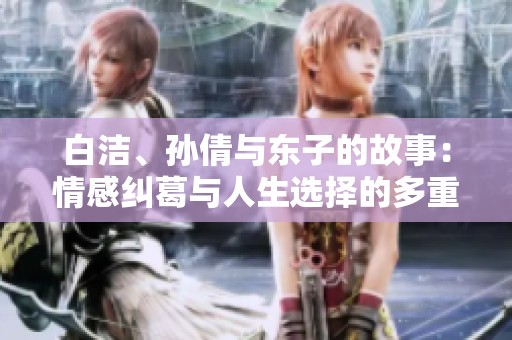 白潔、孫倩與東子的故事：情感糾葛與人生選擇的多重視角