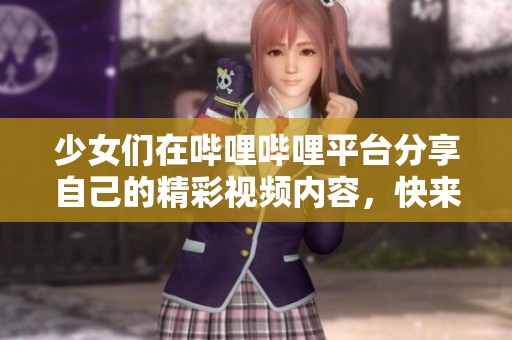 少女們在嗶哩嗶哩平臺分享自己的精彩視頻內(nèi)容，快來一起欣賞吧