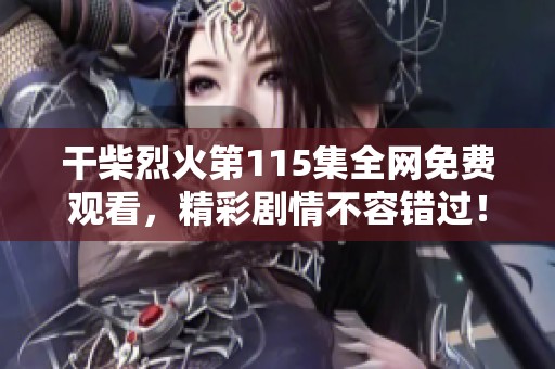 干柴烈火第115集全網(wǎng)免費觀看，精彩劇情不容錯過！