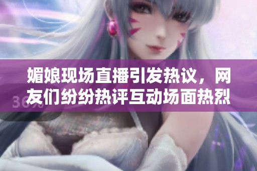 媚娘現(xiàn)場直播引發(fā)熱議，網(wǎng)友們紛紛熱評互動場面熱烈