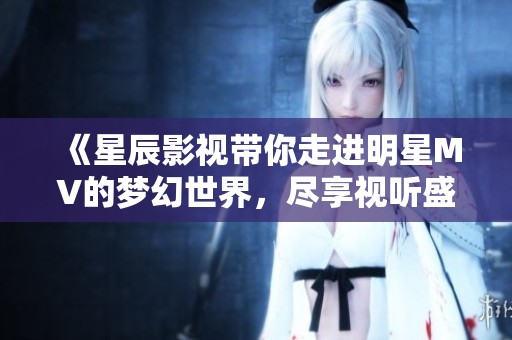 《星辰影視帶你走進(jìn)明星MV的夢幻世界，盡享視聽盛宴》