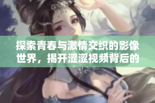 探索青春與激情交織的影像世界，揭開澀澀視頻背后的故事與魅力