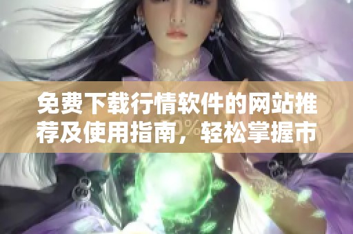 免費(fèi)下載行情軟件的網(wǎng)站推薦及使用指南，輕松掌握市場動(dòng)態(tài)信息