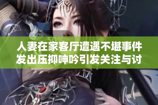 人妻在家客廳遭遇不堪事件發(fā)出壓抑呻吟引發(fā)關(guān)注與討論