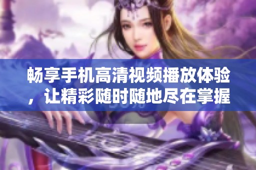 暢享手機(jī)高清視頻播放體驗(yàn)，讓精彩隨時(shí)隨地盡在掌握