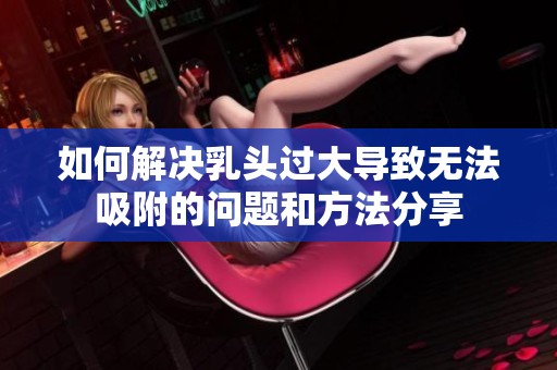 如何解決乳頭過大導致無法吸附的問題和方法分享