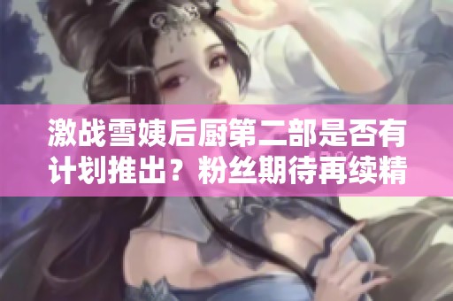 激戰(zhàn)雪姨后廚第二部是否有計(jì)劃推出？粉絲期待再續(xù)精彩故事
