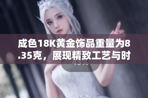 成色18K黃金飾品重量為8.35克，展現(xiàn)精致工藝與時(shí)尚魅力