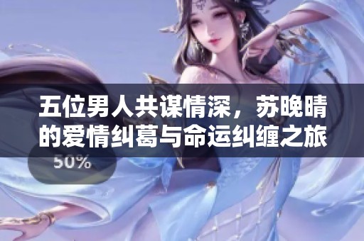 五位男人共謀情深，蘇晚晴的愛情糾葛與命運糾纏之旅