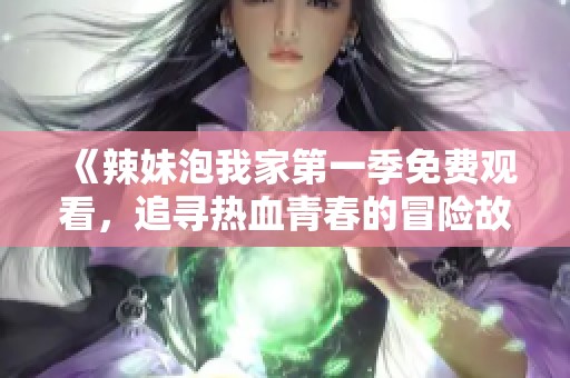 《辣妹泡我家第一季免費(fèi)觀看，追尋熱血青春的冒險(xiǎn)故事》