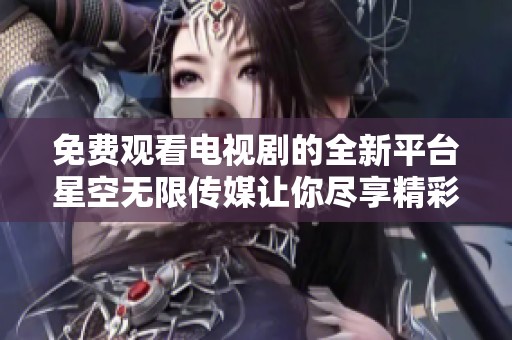 免費觀看電視劇的全新平臺星空無限傳媒讓你盡享精彩影視體驗
