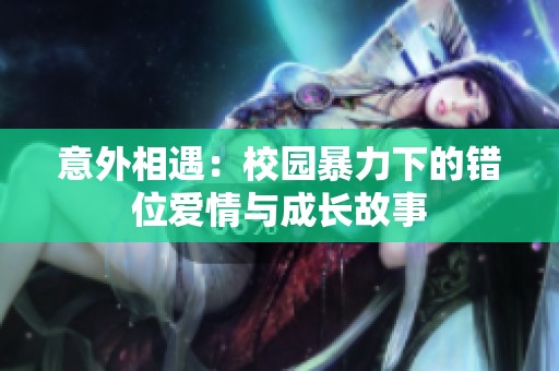 意外相遇：校園暴力下的錯(cuò)位愛(ài)情與成長(zhǎng)故事