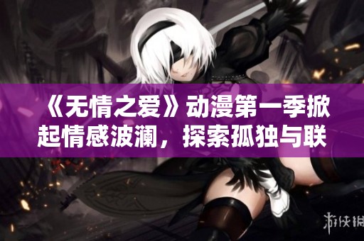 《無情之愛》動漫第一季掀起情感波瀾,探索孤獨(dú)與聯(lián)系的深刻主題 《無情之愛》動漫第一季掀起情感波瀾,探索孤獨(dú)與聯(lián)系的深刻主題