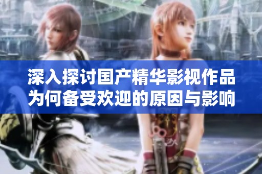 深入探討國產(chǎn)精華影視作品為何備受歡迎的原因與影響