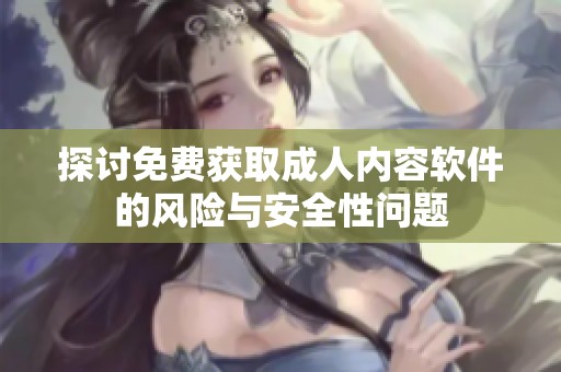 探討免費(fèi)獲取成人內(nèi)容軟件的風(fēng)險(xiǎn)與安全性問(wèn)題