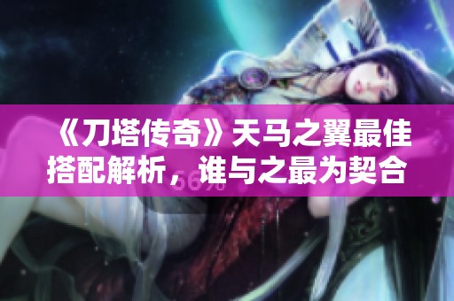 《刀塔傳奇》天馬之翼最佳搭配解析，誰與之最為契合？