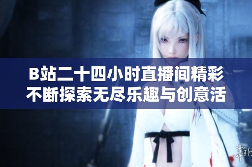 B站二十四小時直播間精彩不斷探索無盡樂趣與創(chuàng)意活動