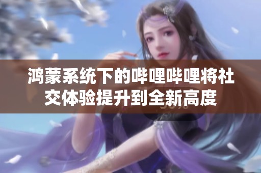 鴻蒙系統(tǒng)下的嗶哩嗶哩將社交體驗提升到全新高度
