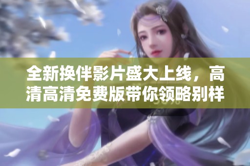 全新?lián)Q伴影片盛大上線，高清高清免費(fèi)版帶你領(lǐng)略別樣愛情故事