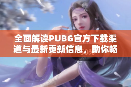 全面解讀PUBG官方下載渠道與最新更新信息，助你暢享游戲體驗
