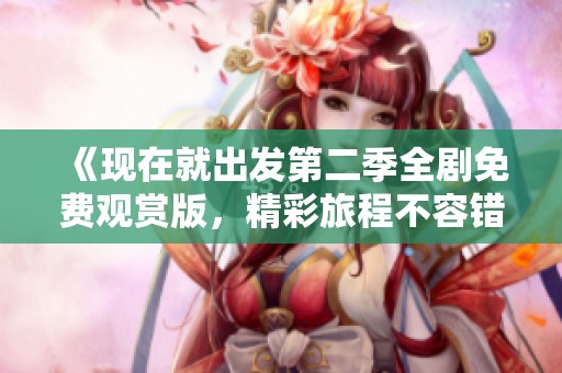 《現(xiàn)在就出發(fā)第二季全劇免費觀賞版，精彩旅程不容錯過》