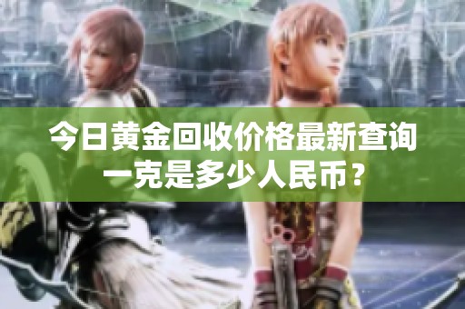 今日黃金回收價格最新查詢一克是多少人民幣？