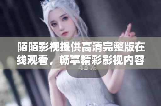 陌陌影視提供高清完整版在線觀看，暢享精彩影視內(nèi)容的全新體驗
