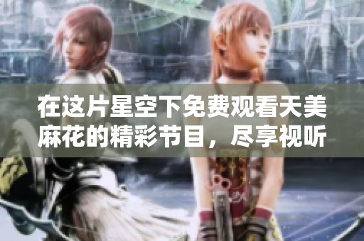 在這片星空下免費觀看天美麻花的精彩節(jié)目，盡享視聽盛宴