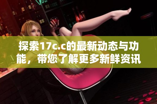 探索17c.c的最新動態(tài)與功能，帶您了解更多新鮮資訊