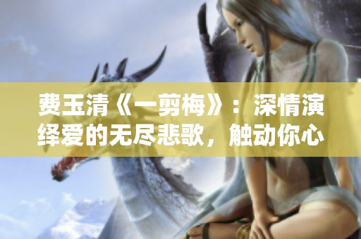 費(fèi)玉清《一剪梅》：深情演繹愛(ài)的無(wú)盡悲歌，觸動(dòng)你心了嗎