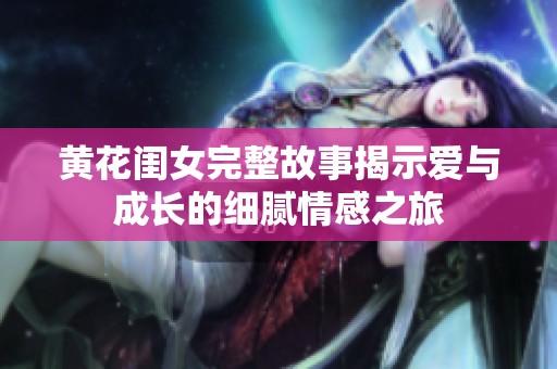 黃花閨女完整故事揭示愛與成長的細(xì)膩情感之旅