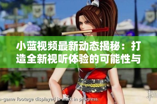 小藍視頻最新動態(tài)揭秘：打造全新視聽體驗的可能性與挑戰(zhàn)