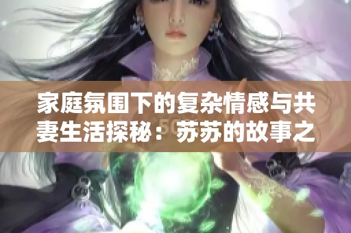 家庭氛圍下的復(fù)雜情感與共妻生活探秘：蘇蘇的故事之旅