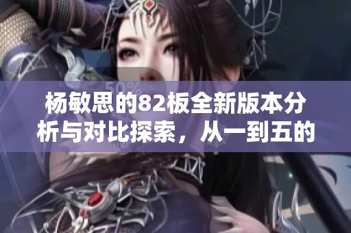 楊敏思的82板全新版本分析與對比探索，從一到五的精彩變化揭秘