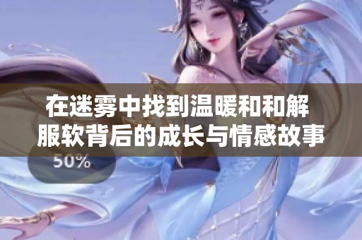 在迷霧中找到溫暖和和解 服軟背后的成長(zhǎng)與情感故事
