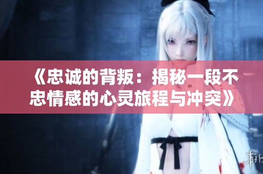 《忠誠的背叛：揭秘一段不忠情感的心靈旅程與沖突》