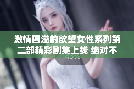 激情四溢的欲望女性系列第二部精彩劇集上線 絕對(duì)不容錯(cuò)過(guò)